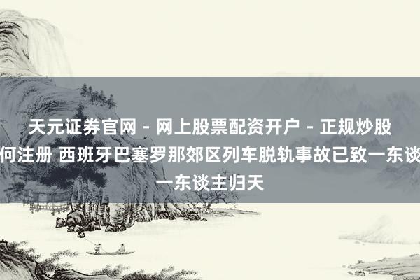 天元证券官网 - 网上股票配资开户 - 正规炒股杠杆如何注册 西班牙巴塞罗那郊区列车脱轨事故已致一东谈主归天