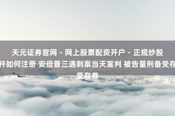 天元证券官网 - 网上股票配资开户 - 正规炒股杠杆如何注册 安倍晋三遇刺案当天宣判 被告量刑备受存眷