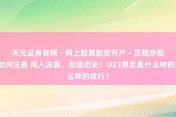 天元证券官网 - 网上股票配资开户 - 正规炒股杠杆如何注册 闯入决赛，创造历史！U23男足是什么样的戎行？