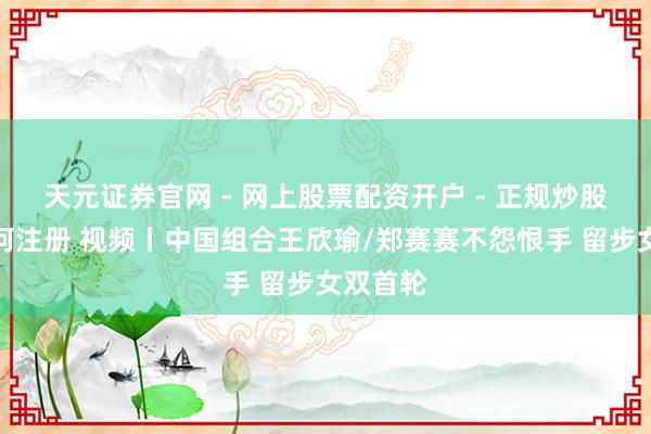天元证券官网 - 网上股票配资开户 - 正规炒股杠杆如何注册 视频丨中国组合王欣瑜/郑赛赛不怨恨手 留步女双首轮