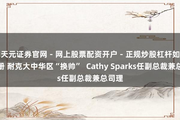 天元证券官网 - 网上股票配资开户 - 正规炒股杠杆如何注册 耐克大中华区“换帅”  Cathy Sparks任副总裁兼总司理