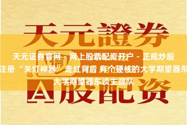 天元证券官网 - 网上股票配资开户 - 正规炒股杠杆如何注册 “关灯神器” 走红背后 有个硬核的大学期望器东谈主战队