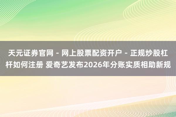 天元证券官网 - 网上股票配资开户 - 正规炒股杠杆如何注册 爱奇艺发布2026年分账实质相助新规