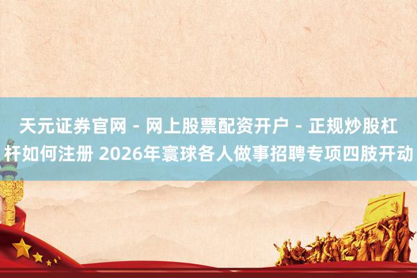 天元证券官网 - 网上股票配资开户 - 正规炒股杠杆如何注册 2026年寰球各人做事招聘专项四肢开动
