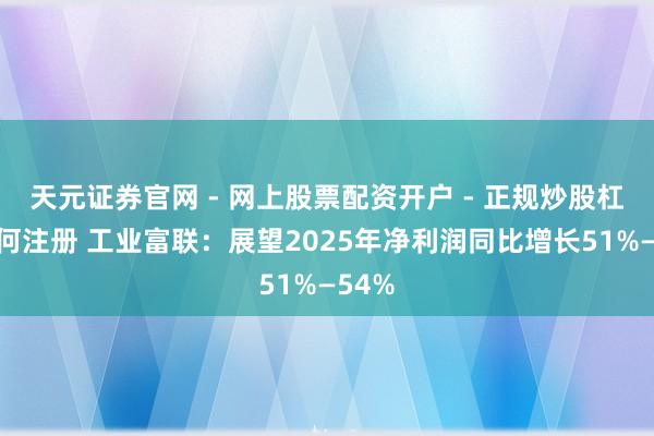 天元证券官网 - 网上股票配资开户 - 正规炒股杠杆如何注册 工业富联：展望2025年净利润同比增长51%—54%