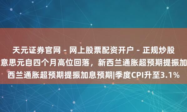 天元证券官网 - 网上股票配资开户 - 正规炒股杠杆如何注册 纽元兑好意思元自四个月高位回落，新西兰通胀超预期提振加息预期|季度CPI升至3.1%