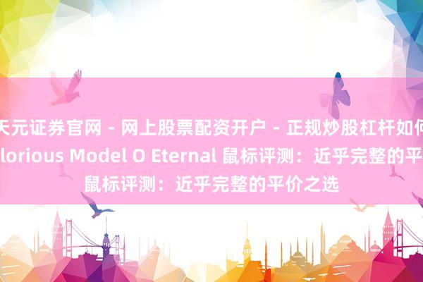 天元证券官网 - 网上股票配资开户 - 正规炒股杠杆如何注册 Glorious Model O Eternal 鼠标评测：近乎完整的平价之选