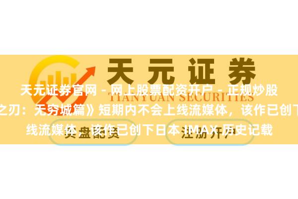 天元证券官网 - 网上股票配资开户 - 正规炒股杠杆如何注册 《鬼灭之刃：无穷城篇》短期内不会上线流媒体，该作已创下日本 IMAX 历史记载