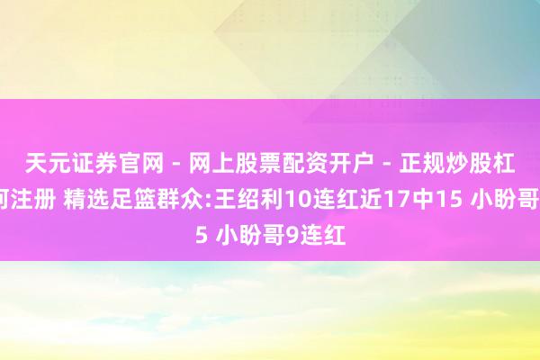 天元证券官网 - 网上股票配资开户 - 正规炒股杠杆如何注册 精选足篮群众:王绍利10连红近17中15 小盼哥9连红
