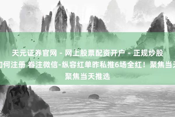天元证券官网 - 网上股票配资开户 - 正规炒股杠杆如何注册 眷注微信-纵容红单昨私推6场全红！聚焦当天推选