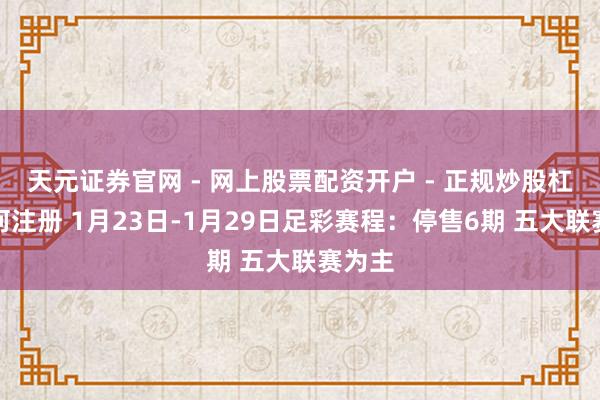 天元证券官网 - 网上股票配资开户 - 正规炒股杠杆如何注册 1月23日-1月29日足彩赛程：停售6期 五大联赛为主