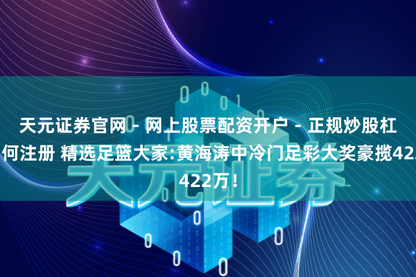 天元证券官网 - 网上股票配资开户 - 正规炒股杠杆如何注册 精选足篮大家:黄海涛中冷门足彩大奖豪揽422万！