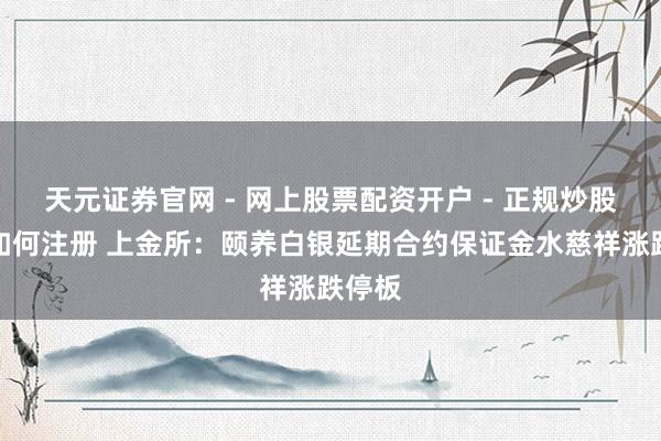天元证券官网 - 网上股票配资开户 - 正规炒股杠杆如何注册 上金所：颐养白银延期合约保证金水慈祥涨跌停板