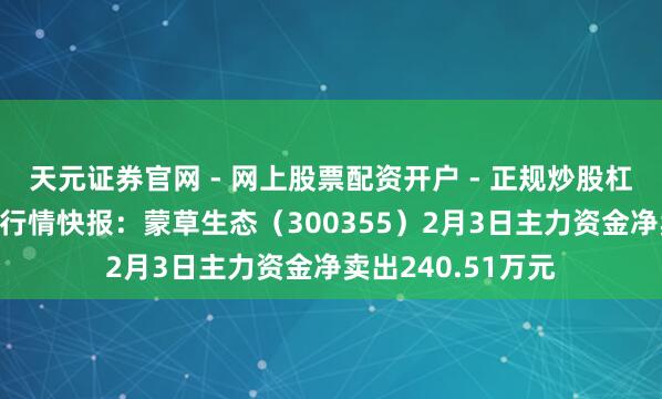 天元证券官网 - 网上股票配资开户 - 正规炒股杠杆如何注册 股票行情快报：蒙草生态（300355）2月3日主力资金净卖出240.51万元