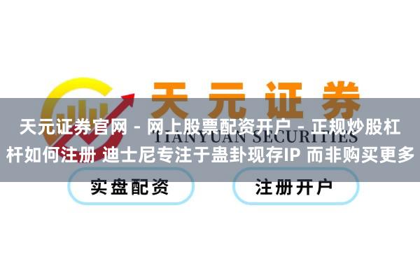 天元证券官网 - 网上股票配资开户 - 正规炒股杠杆如何注册 迪士尼专注于蛊卦现存IP 而非购买更多