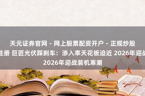 天元证券官网 - 网上股票配资开户 - 正规炒股杠杆如何注册 巨匠光伏踩刹车：渗入率天花板迫近 2026年迎战装机寒潮