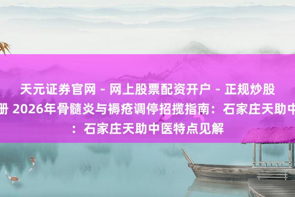 天元证券官网 - 网上股票配资开户 - 正规炒股杠杆如何注册 2026年骨髓炎与褥疮调停招揽指南：石家庄天助中医特点见解