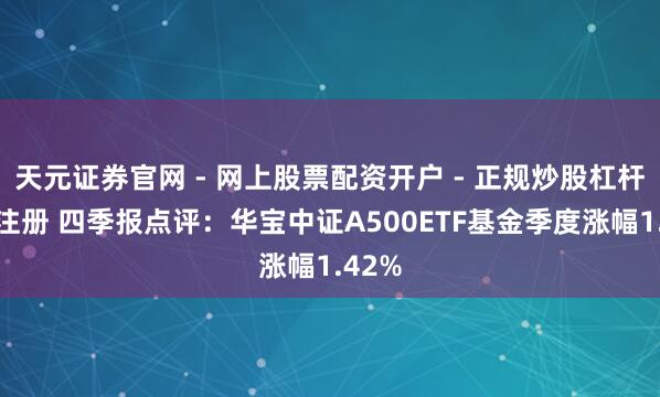 天元证券官网 - 网上股票配资开户 - 正规炒股杠杆如何注册 四季报点评：华宝中证A500ETF基金季度涨幅1.42%