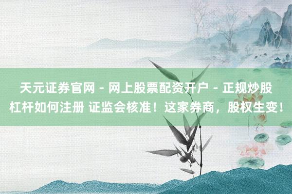 天元证券官网 - 网上股票配资开户 - 正规炒股杠杆如何注册 证监会核准！这家券商，股权生变！