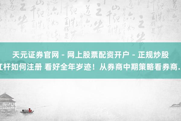 天元证券官网 - 网上股票配资开户 - 正规炒股杠杆如何注册 看好全年岁迹！从券商中期策略看券商…