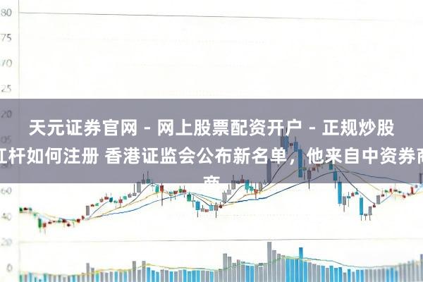 天元证券官网 - 网上股票配资开户 - 正规炒股杠杆如何注册 香港证监会公布新名单，他来自中资券商