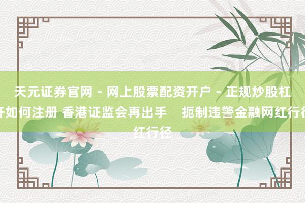 天元证券官网 - 网上股票配资开户 - 正规炒股杠杆如何注册 香港证监会再出手    扼制违警金融网红行径