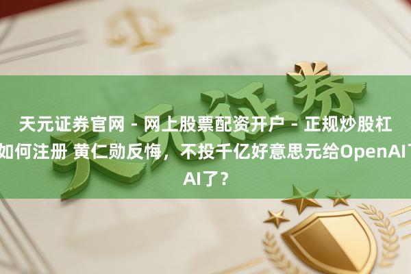 天元证券官网 - 网上股票配资开户 - 正规炒股杠杆如何注册 黄仁勋反悔，不投千亿好意思元给OpenAI了？
