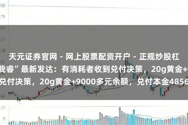 天元证券官网 - 网上股票配资开户 - 正规炒股杠杆如何注册 深圳水贝“杰我睿”最新发达：有消耗者收到兑付决策，20g黄金+9000多元余额，兑付本金4856元