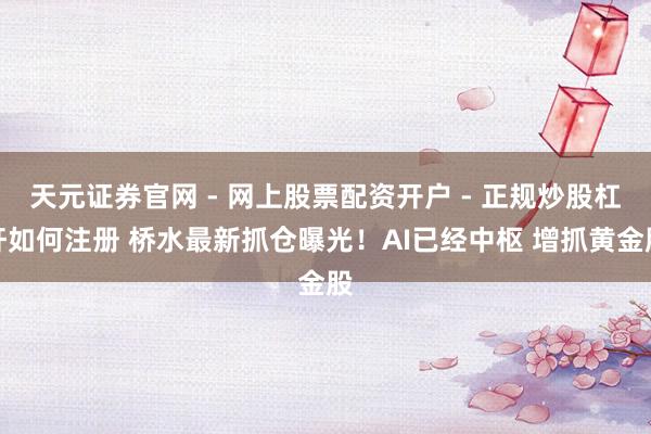 天元证券官网 - 网上股票配资开户 - 正规炒股杠杆如何注册 桥水最新抓仓曝光！AI已经中枢 增抓黄金股