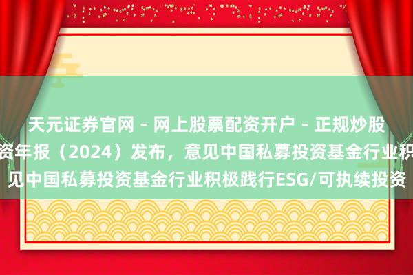 天元证券官网 - 网上股票配资开户 - 正规炒股杠杆如何注册 可执续投资年报（2024）发布，意见中国私募投资基金行业积极践行ESG/可执续投资