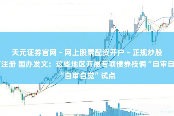 天元证券官网 - 网上股票配资开户 - 正规炒股杠杆如何注册 国办发文：这些地区开展专项债券技俩“自审自觉”试点