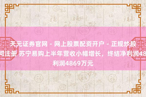 天元证券官网 - 网上股票配资开户 - 正规炒股杠杆如何注册 苏宁易购上半年营收小幅增长，终结净利润4869万元
