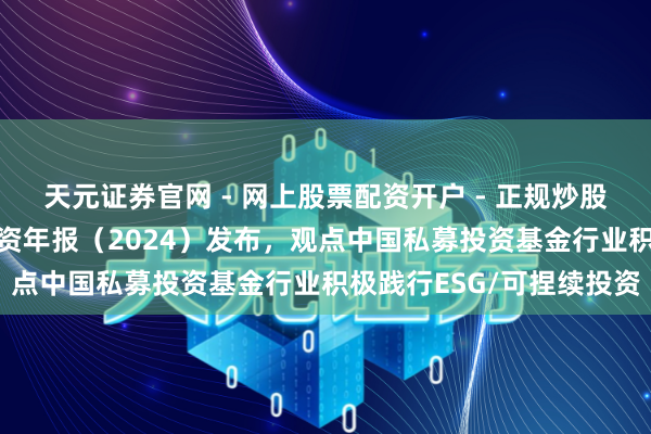 天元证券官网 - 网上股票配资开户 - 正规炒股杠杆如何注册 可捏续投资年报（2024）发布，观点中国私募投资基金行业积极践行ESG/可捏续投资