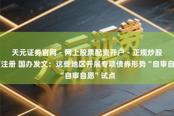 天元证券官网 - 网上股票配资开户 - 正规炒股杠杆如何注册 国办发文：这些地区开展专项债券形势“自审自愿”试点