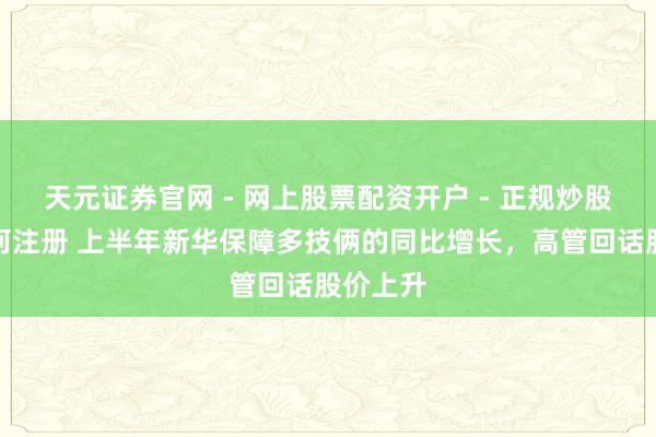 天元证券官网 - 网上股票配资开户 - 正规炒股杠杆如何注册 上半年新华保障多技俩的同比增长，高管回话股价上升