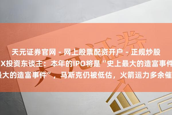 天元证券官网 - 网上股票配资开户 - 正规炒股杠杆如何注册 Space X投资东谈主：本年的IPO将是“史上最大的造富事件”，马斯克仍被低估，火箭运力多余催生天外数据中心