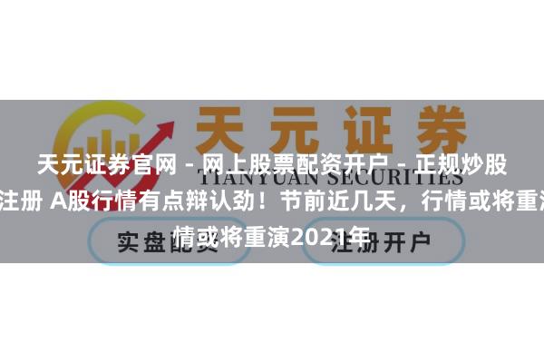 天元证券官网 - 网上股票配资开户 - 正规炒股杠杆如何注册 A股行情有点辩认劲！节前近几天，行情或将重演2021年
