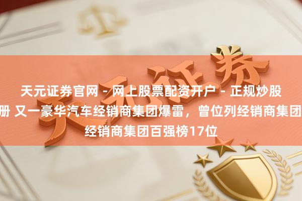 天元证券官网 - 网上股票配资开户 - 正规炒股杠杆如何注册 又一豪华汽车经销商集团爆雷，曾位列经销商集团百强榜17位