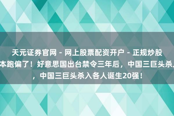 天元证券官网 - 网上股票配资开户 - 正规炒股杠杆如何注册 脚本跑偏了！好意思国出台禁令三年后，中国三巨头杀入各人诞生20强！
