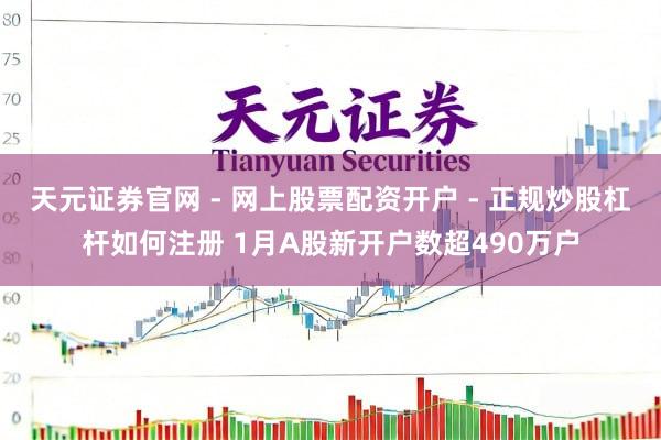 天元证券官网 - 网上股票配资开户 - 正规炒股杠杆如何注册 1月A股新开户数超490万户