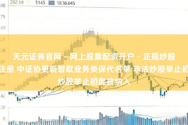 天元证券官网 - 网上股票配资开户 - 正规炒股杠杆如何注册 中证协更新暂歇业务类保代名单 非法炒股举止初度被纳入