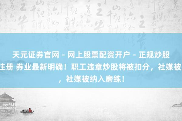 天元证券官网 - 网上股票配资开户 - 正规炒股杠杆如何注册 券业最新明确！职工违章炒股将被扣分，社媒被纳入磨练！