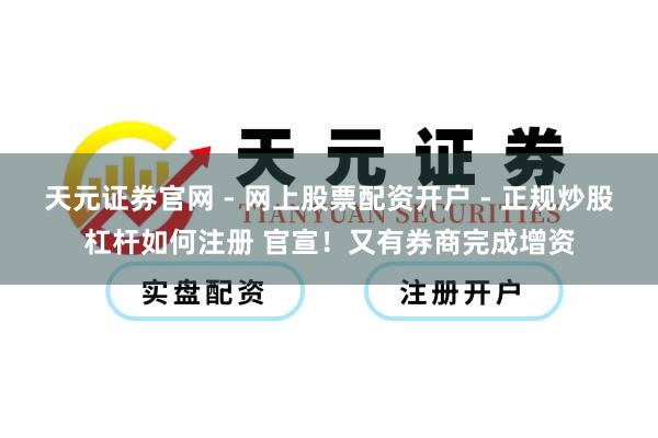 天元证券官网 - 网上股票配资开户 - 正规炒股杠杆如何注册 官宣！又有券商完成增资