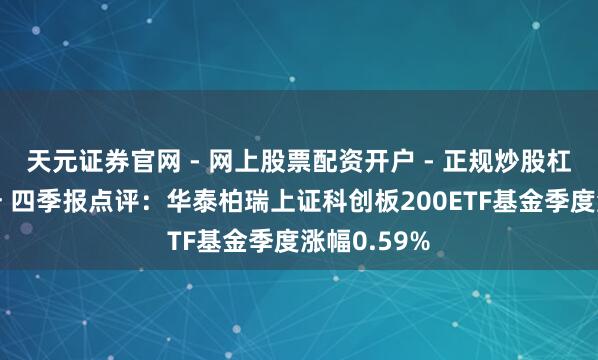 天元证券官网 - 网上股票配资开户 - 正规炒股杠杆如何注册 四季报点评：华泰柏瑞上证科创板200ETF基金季度涨幅0.59%