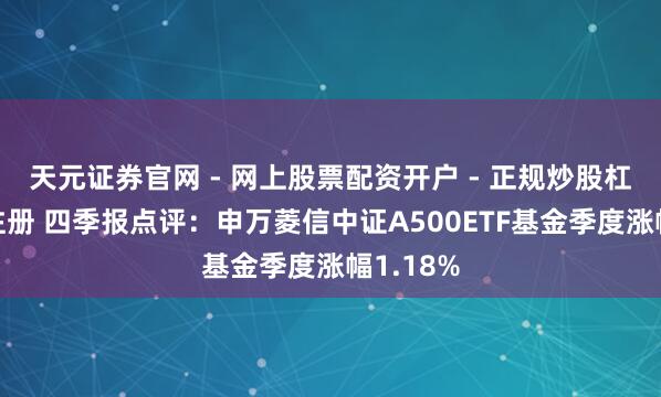 天元证券官网 - 网上股票配资开户 - 正规炒股杠杆如何注册 四季报点评：申万菱信中证A500ETF基金季度涨幅1.18%