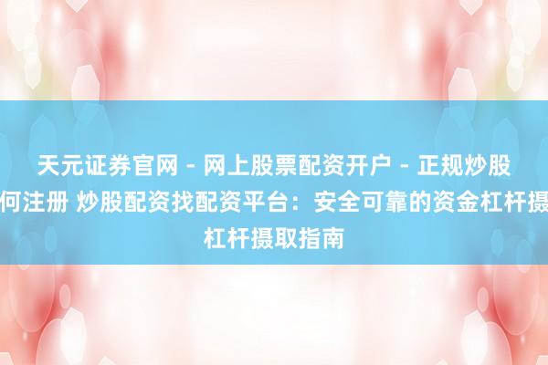 天元证券官网 - 网上股票配资开户 - 正规炒股杠杆如何注册 炒股配资找配资平台：安全可靠的资金杠杆摄取指南