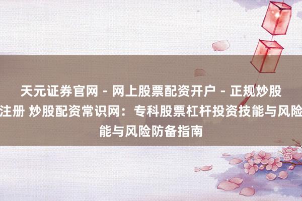 天元证券官网 - 网上股票配资开户 - 正规炒股杠杆如何注册 炒股配资常识网：专科股票杠杆投资技能与风险防备指南