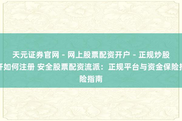 天元证券官网 - 网上股票配资开户 - 正规炒股杠杆如何注册 安全股票配资流派：正规平台与资金保险指南