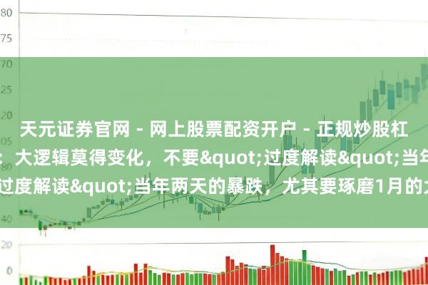 天元证券官网 - 网上股票配资开户 - 正规炒股杠杆如何注册 高盛交游员：大逻辑莫得变化，不要"过度解读"当年两天的暴跌，尤其要琢磨1月的大涨