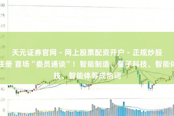 天元证券官网 - 网上股票配资开户 - 正规炒股杠杆如何注册 首场“委员通谈”！智能制造、量子科技、智能体等成热词
